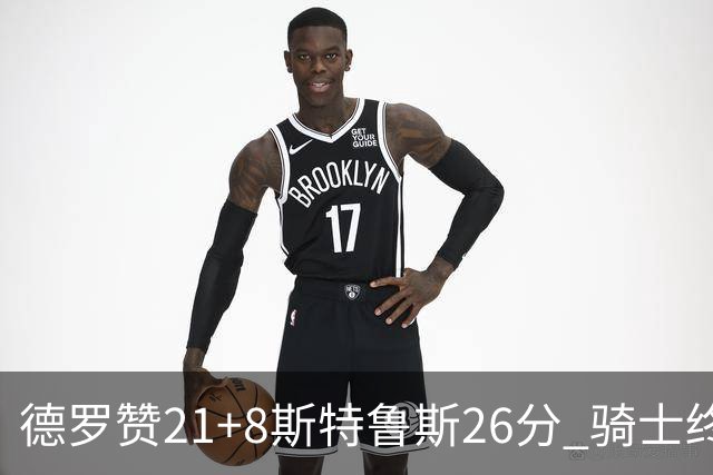 德罗赞21+8斯特鲁斯26分 骑士终结公牛三连胜